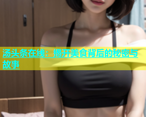 汤头条在线：揭开美食背后的秘密与故事