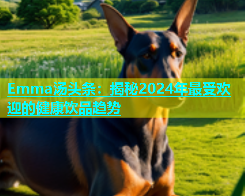 Emma汤头条：揭秘2024年最受欢迎的健康饮品趋势