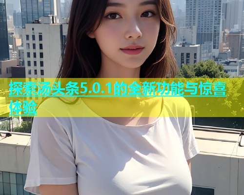 探索汤头条5.0.1的全新功能与惊喜体验  第2张