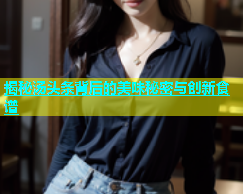 揭秘汤头条背后的美味秘密与创新食谱  第2张