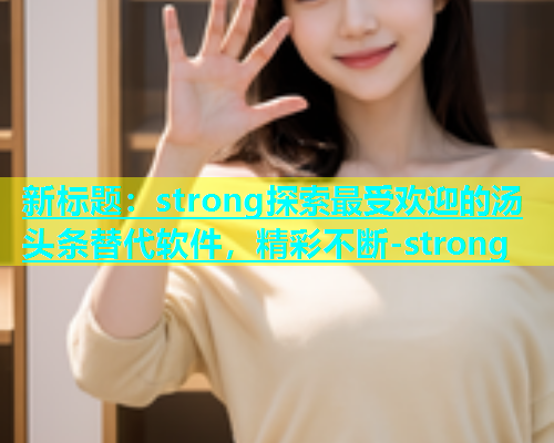 新标题：strong探索最受欢迎的汤头条替代软件，精彩不断-strong