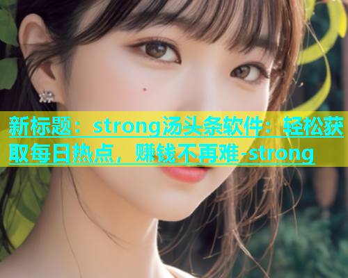 新标题：strong汤头条软件：轻松获取每日热点，赚钱不再难-strong