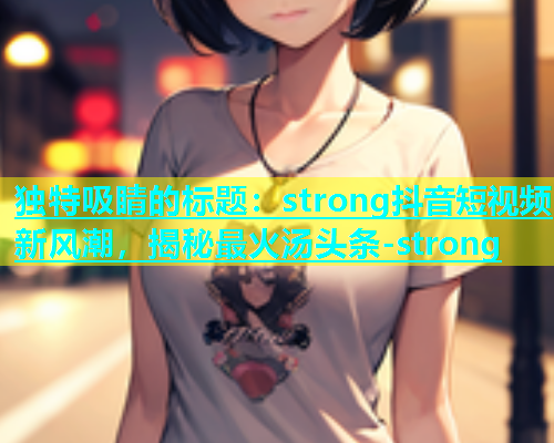 独特吸睛的标题：strong抖音短视频新风潮，揭秘最火汤头条-strong