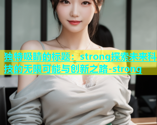 独特吸睛的标题：strong探索未来科技的无限可能与创新之路-strong