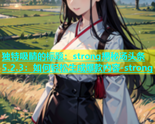 独特吸睛的标题：strong揭秘汤头条5.2.3：如何轻松生成爆款内容-strong  第2张