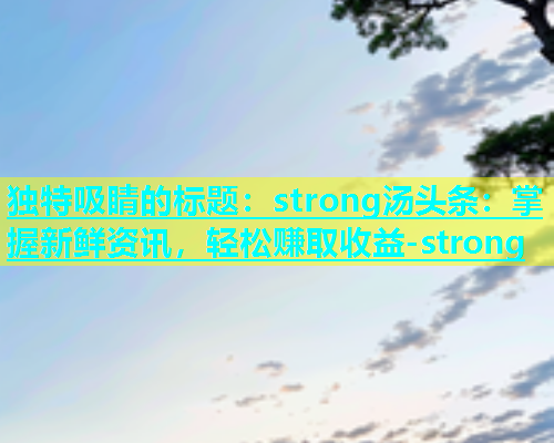 独特吸睛的标题：strong汤头条：掌握新鲜资讯，轻松赚取收益-strong  第2张