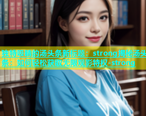 独特吸睛的汤头条新标题：strong揭秘汤头条：如何轻松获取无限观影特权-strong