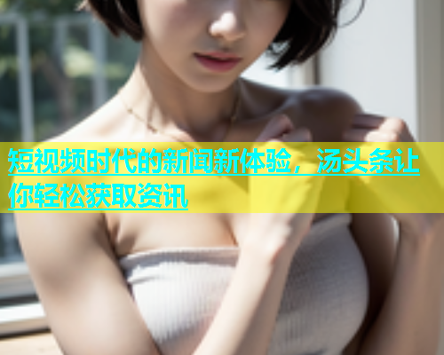 短视频时代的新闻新体验，汤头条让你轻松获取资讯