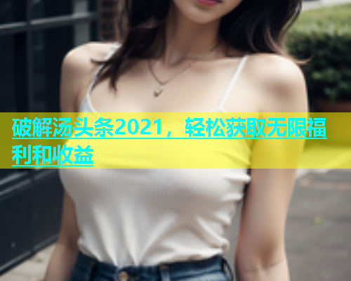 破解汤头条2021，轻松获取无限福利和收益