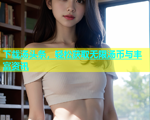 下载汤头条，轻松获取无限汤币与丰富资讯  第2张