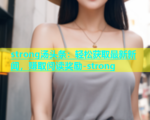 strong汤头条：轻松获取最新新闻，赚取阅读奖励-strong