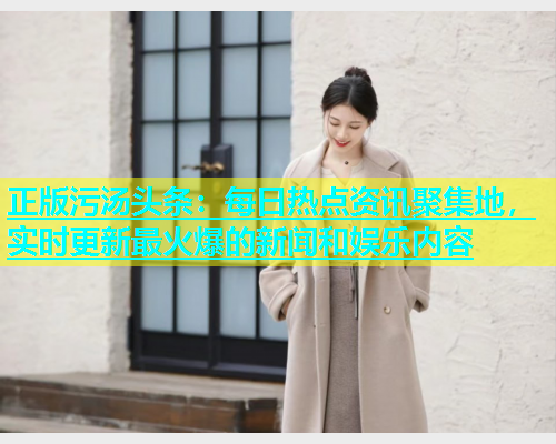 正版污汤头条：每日热点资讯聚集地，实时更新最火爆的新闻和娱乐内容
