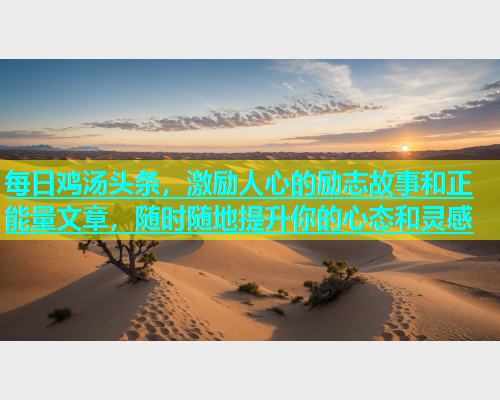 每日鸡汤头条，激励人心的励志故事和正能量文章，随时随地提升你的心态和灵感