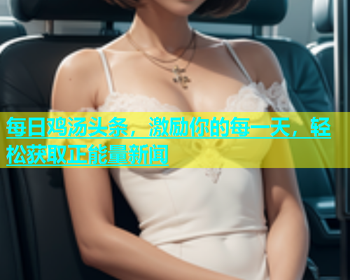 每日鸡汤头条，激励你的每一天，轻松获取正能量新闻