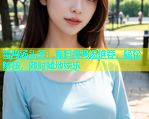 毒鸡汤头条：每日毒鸡汤推荐，轻松解压，随时随地娱乐