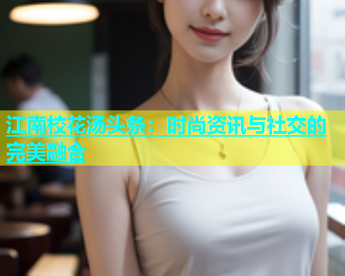 江南校花汤头条：时尚资讯与社交的完美融合  第2张