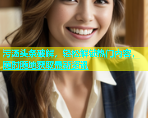 污汤头条破解，轻松解锁热门内容，随时随地获取最新资讯  第2张