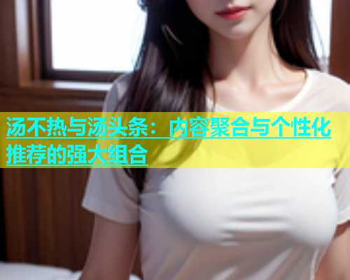 汤不热与汤头条：内容聚合与个性化推荐的强大组合