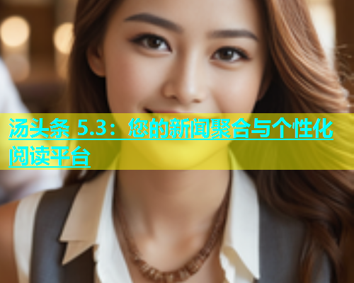 汤头条 5.3：您的新闻聚合与个性化阅读平台