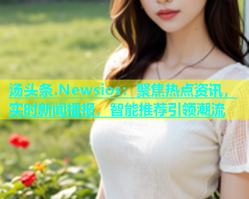 汤头条.Newsios：聚焦热点资讯，实时新闻播报，智能推荐引领潮流