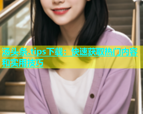 汤头条.tips下载：快速获取热门内容和实用技巧  第1张