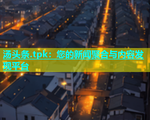 汤头条.tpk：您的新闻聚合与内容发现平台