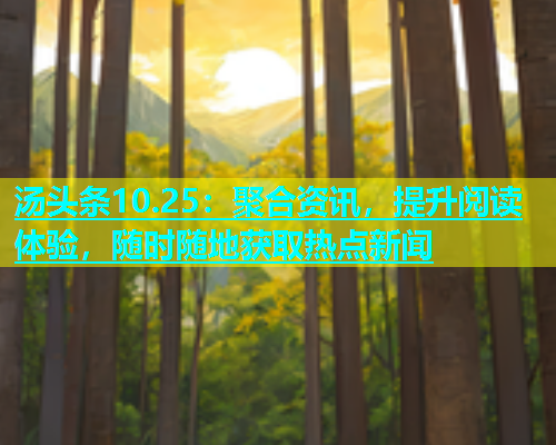 汤头条10.25：聚合资讯，提升阅读体验，随时随地获取热点新闻
