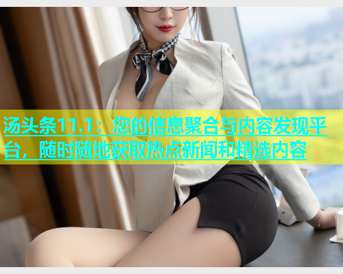 汤头条11.1：您的信息聚合与内容发现平台，随时随地获取热点新闻和精选内容