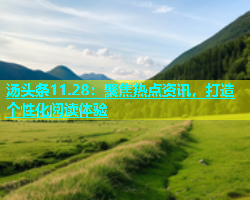 汤头条11.28：聚焦热点资讯，打造个性化阅读体验