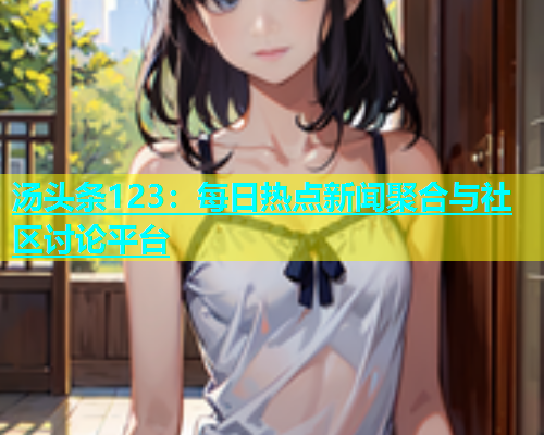 汤头条123：每日热点新闻聚合与社区讨论平台