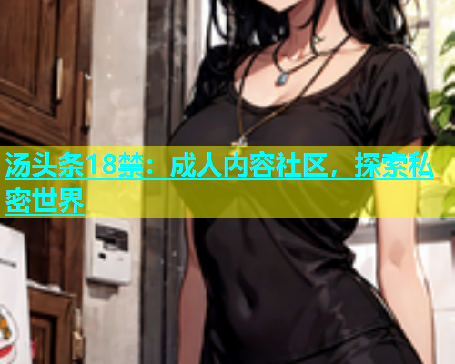 汤头条18禁：成人内容社区，探索私密世界