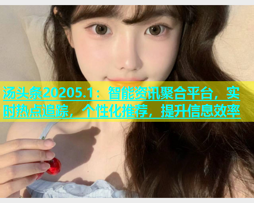 汤头条20205.1：智能资讯聚合平台，实时热点追踪，个性化推荐，提升信息效率