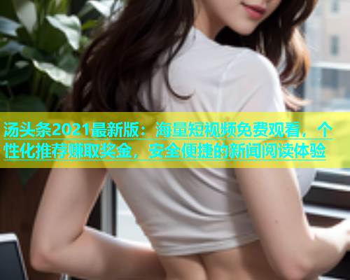 汤头条2021最新版：海量短视频免费观看，个性化推荐赚取奖金，安全便捷的新闻阅读体验