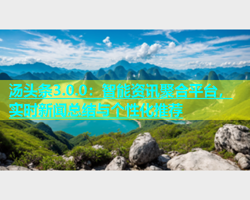 汤头条3.0.0：智能资讯聚合平台，实时新闻总结与个性化推荐