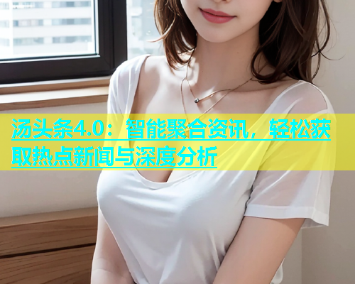 汤头条4.0：智能聚合资讯，轻松获取热点新闻与深度分析