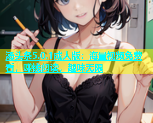 汤头条5.0.1成人版：海量视频免费看，赚钱阅读，趣味无限