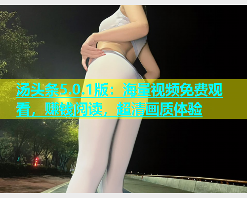 汤头条5.0.1版：海量视频免费观看，赚钱阅读，超清画质体验