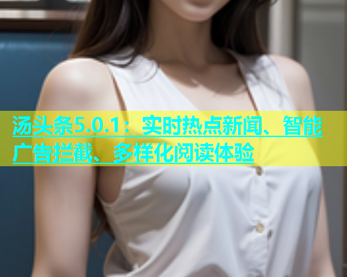 汤头条5.0.1：实时热点新闻、智能广告拦截、多样化阅读体验