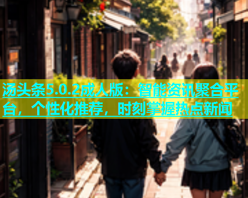 汤头条5.0.2成人版：智能资讯聚合平台，个性化推荐，时刻掌握热点新闻