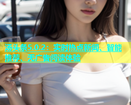 汤头条5.0.2：实时热点新闻、智能推荐、无广告阅读体验