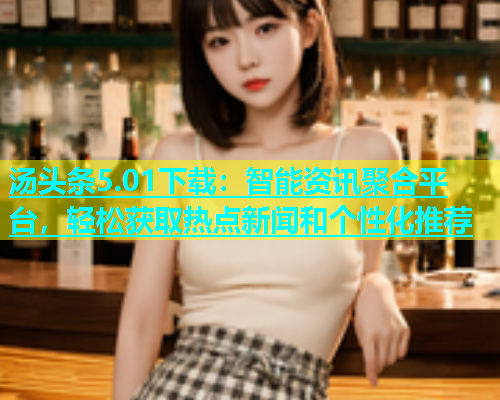 汤头条5.01下载：智能资讯聚合平台，轻松获取热点新闻和个性化推荐