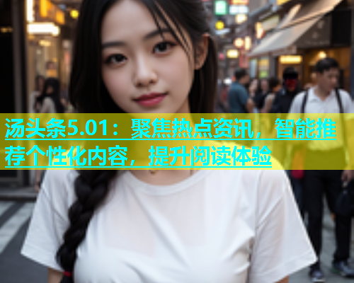 汤头条5.01：聚焦热点资讯，智能推荐个性化内容，提升阅读体验
