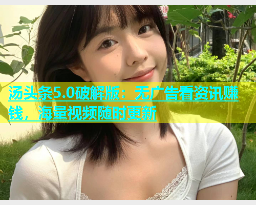 汤头条5.0破解版：无广告看资讯赚钱，海量视频随时更新