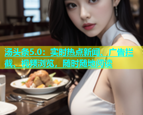 汤头条5.0：实时热点新闻、广告拦截、视频浏览，随时随地阅读