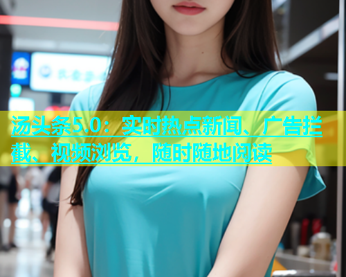 汤头条5.0：实时热点新闻、广告拦截、视频浏览，随时随地阅读  第2张