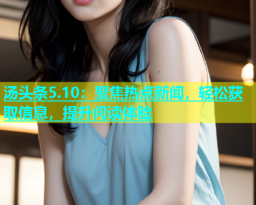 汤头条5.10：聚焦热点新闻，轻松获取信息，提升阅读体验  第2张