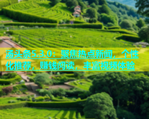 汤头条5.3.0：聚焦热点新闻，个性化推荐，赚钱阅读，丰富视频体验