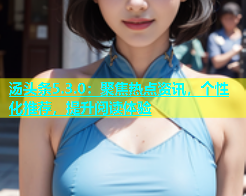 汤头条5.3.0：聚焦热点资讯，个性化推荐，提升阅读体验