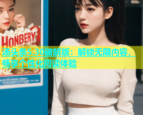 汤头条5.30破解版：解锁无限内容，畅享个性化阅读体验