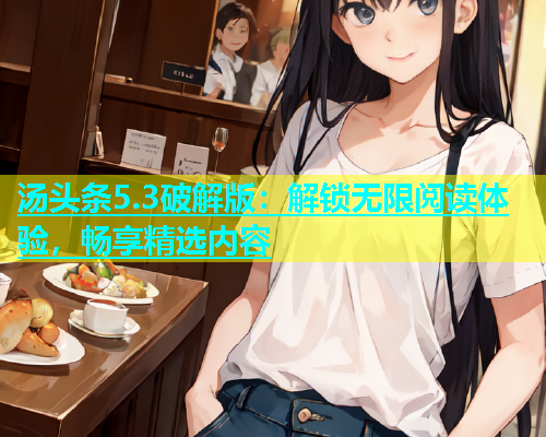 汤头条5.3破解版：解锁无限阅读体验，畅享精选内容
